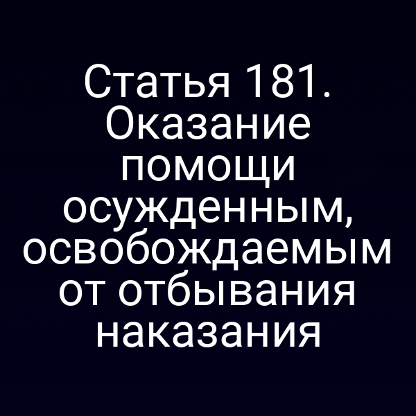 Статья 181. Оказание помощи осужденным, освобождаемым от отбывания наказания