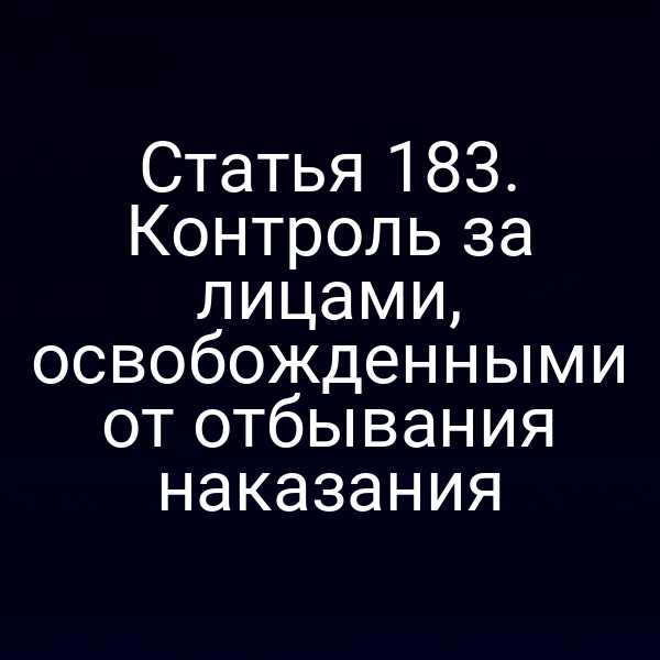 Статья 183. Контроль за лицами, освобожденными от отбывания наказания