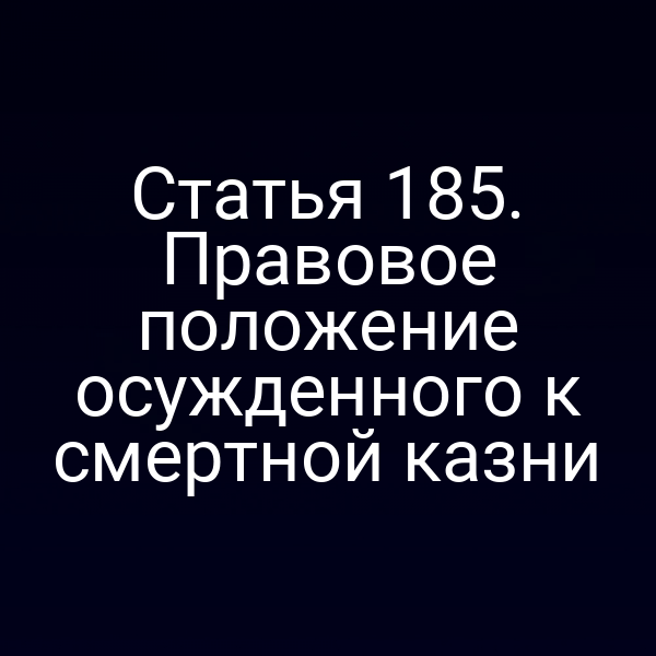 Статья 185. Правовое положение осужденного к смертной казни