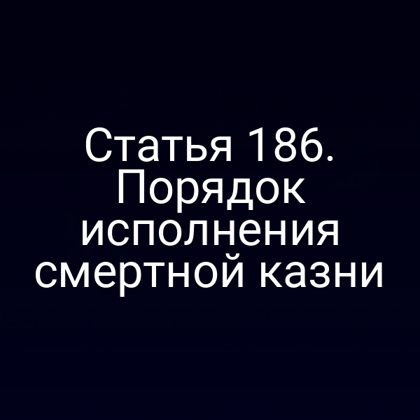 Статья 186. Порядок исполнения смертной казни