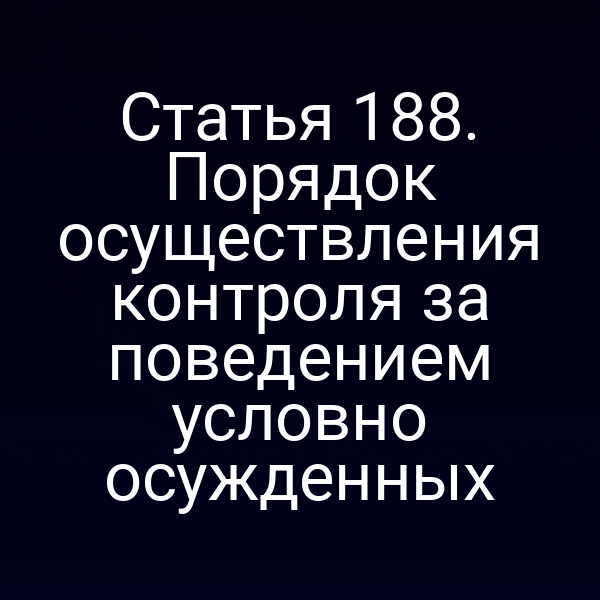 Статья 188. Порядок осуществления контроля за поведением условно осужденных