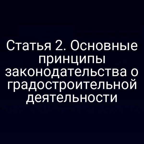 Статья 2. Основные принципы законодательства о градостроительной деятельности