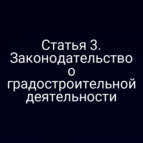 Cтатья 3. Законодательство о градостроительной деятельности
