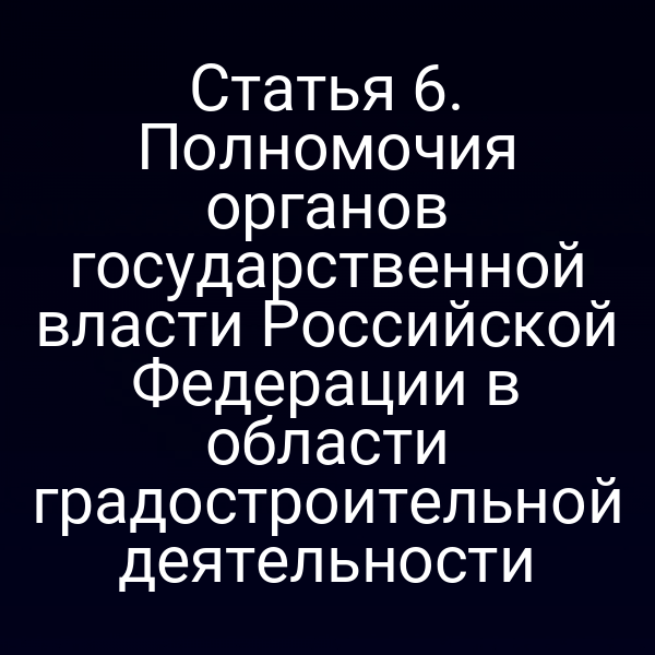 Статья 6. Полномочия органов государственной власти Российской Федерации в области градостроительной деятельности
