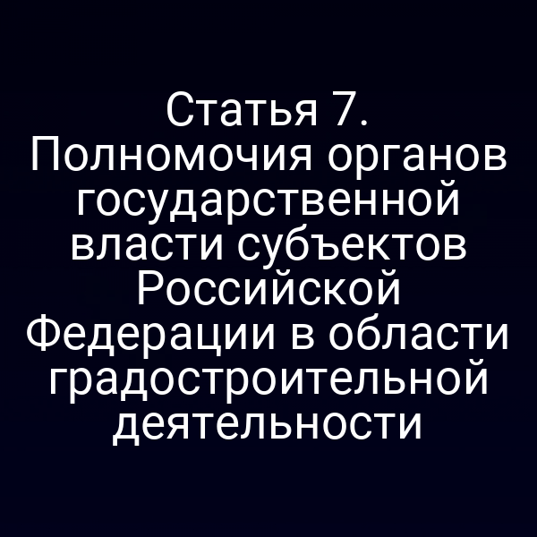 Статья 7. Полномочия органов государственной власти субъектов Российской Федерации в области градостроительной деятельности