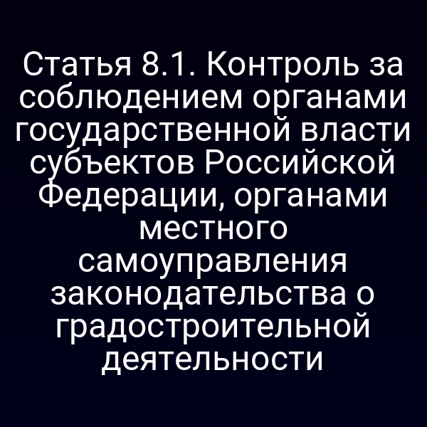 Статья 8.1. Контроль за соблюдением органами государственной власти субъектов Российской Федерации, органами местного самоуправления законодательства о градостроительной деятельности