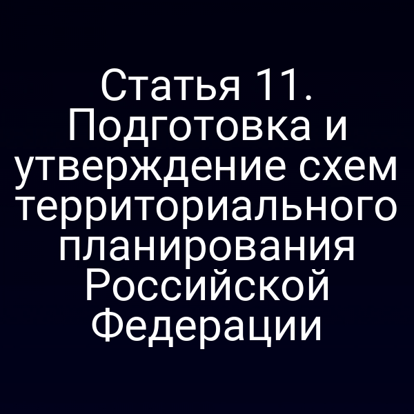 Статья 11. Подготовка и утверждение схем территориального планирования Российской Федерации