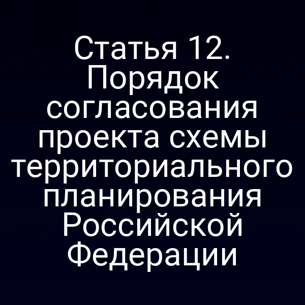 Статья 12. Порядок согласования проекта схемы территориального планирования Российской Федерации
