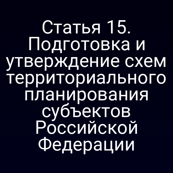 Статья 15. Подготовка и утверждение схем территориального планирования субъектов Российской Федерации