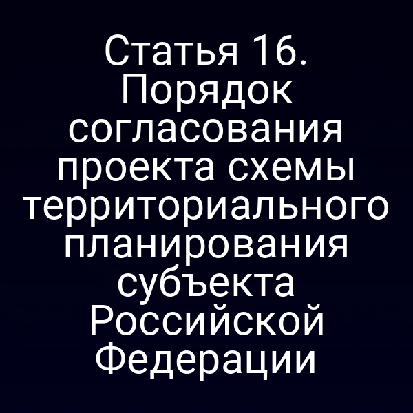 Статья 16. Порядок согласования проекта схемы территориального планирования субъекта Российской Федерации