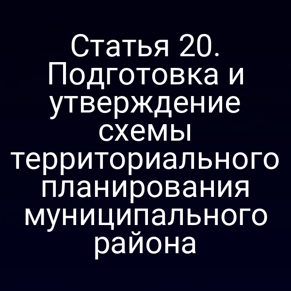 Статья 20. Подготовка и утверждение схемы территориального планирования муниципального района