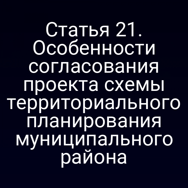 Статья 21. Особенности согласования проекта схемы территориального планирования муниципального района