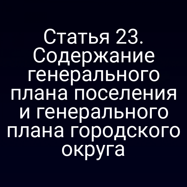 Статья 23. Содержание генерального плана поселения и генерального плана городского округа