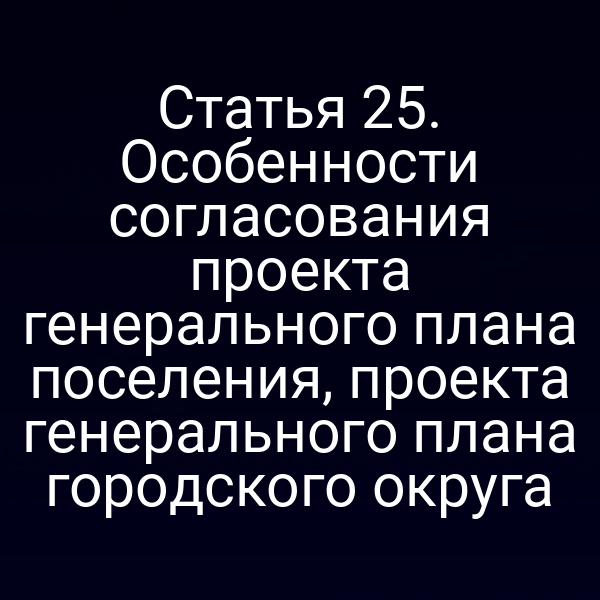 Статья 25. Особенности согласования проекта генерального плана поселения, проекта генерального плана городского округа