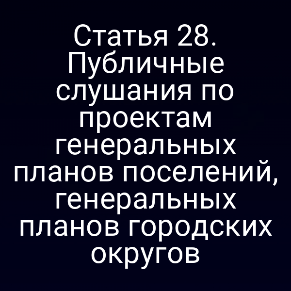 Статья 28. Публичные слушания по проектам генеральных планов поселений, генеральных планов городских округов