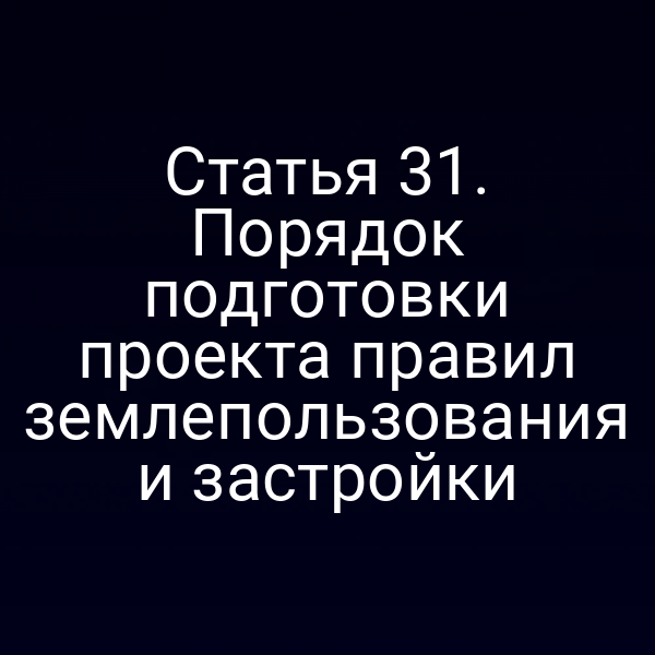 Статья 31. Порядок подготовки проекта правил землепользования и застройки