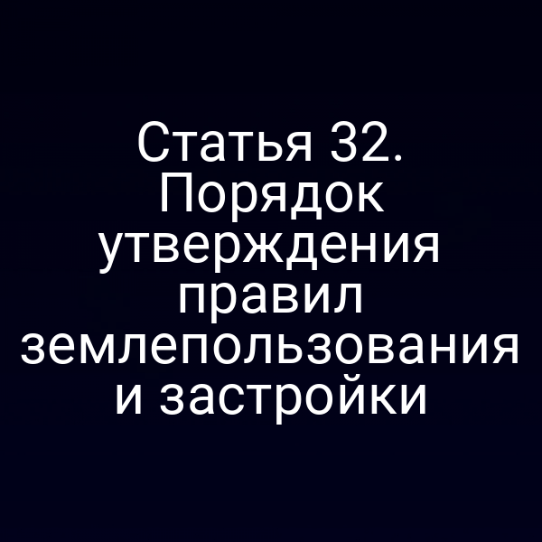 Статья 32. Порядок утверждения правил землепользования и застройки
