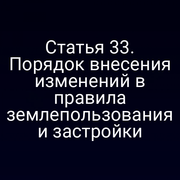 Статья 33. Порядок внесения изменений в правила землепользования и застройки