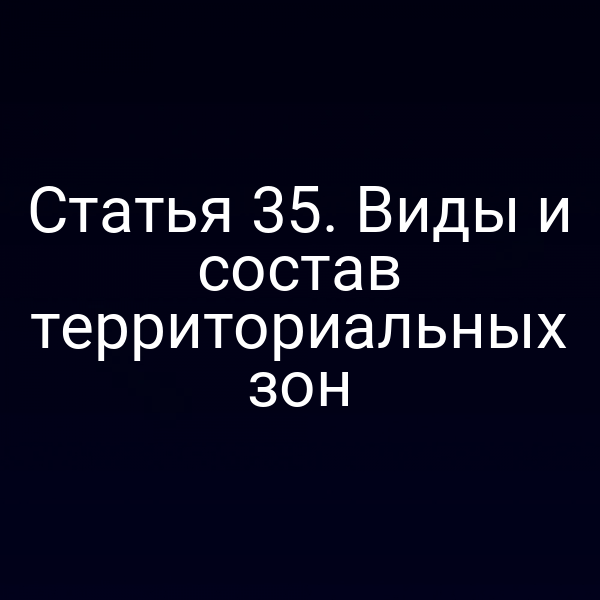 Статья 35. Виды и состав территориальных зон