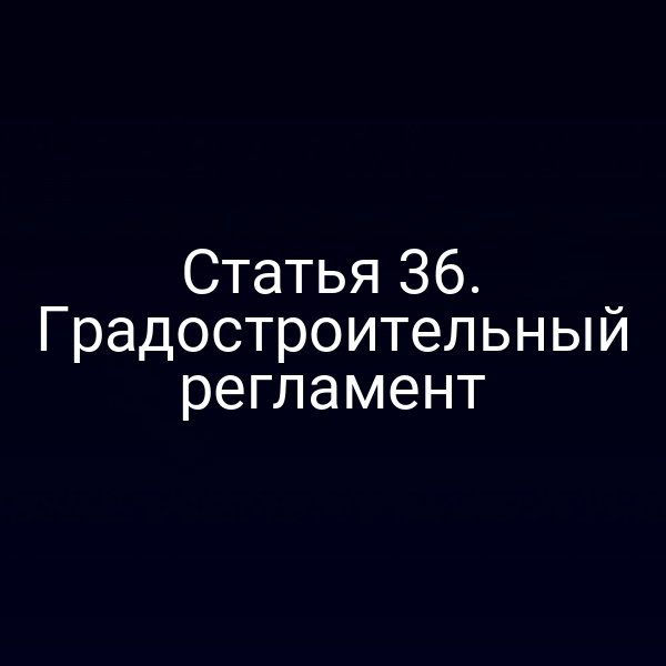 Статья 36. Градостроительный регламент