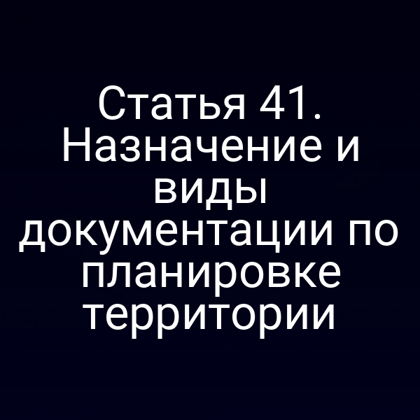 Статья 41. Назначение и виды документации по планировке территории