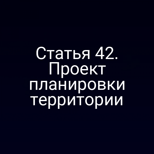 Статья 42. Проект планировки территории