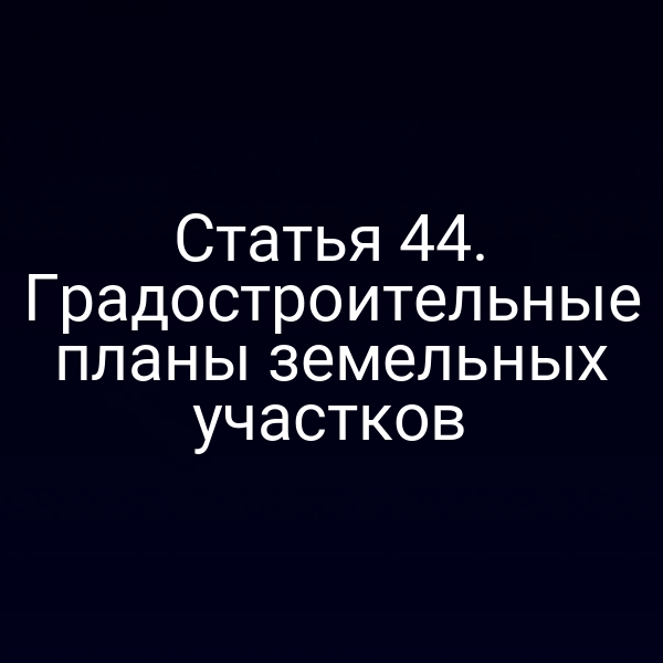 Статья 44. Градостроительные планы земельных участков