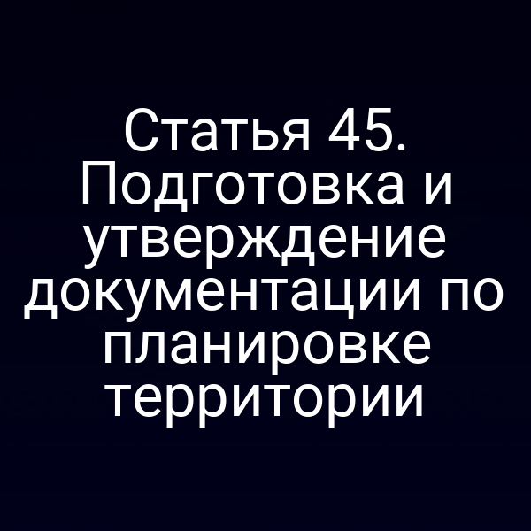 Статья 45. Подготовка и утверждение документации по планировке территории