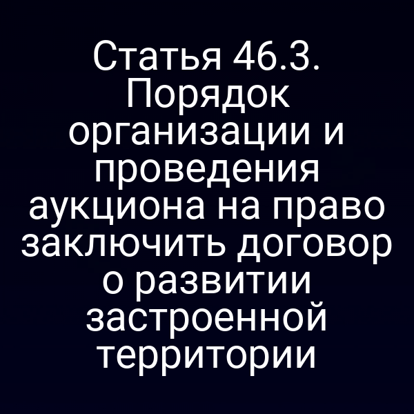 Статья 46.3. Порядок организации и проведения аукциона на право заключить договор о развитии застроенной территории