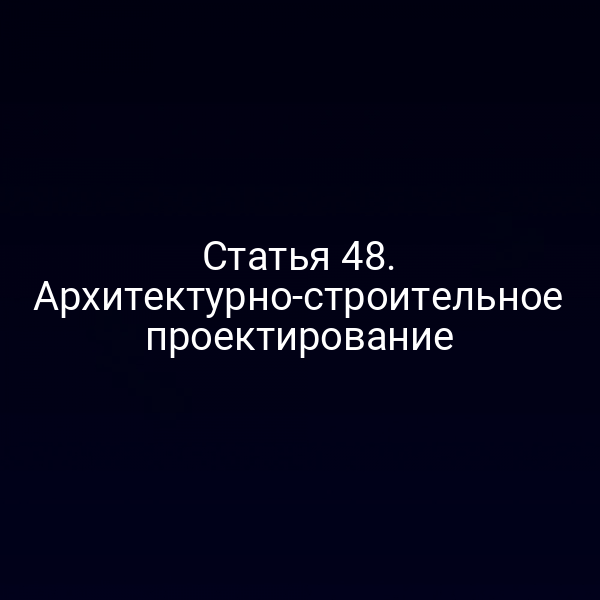 Статья 48. Архитектурно-строительное проектирование