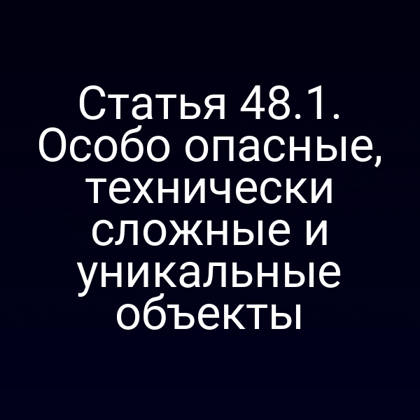 Статья 48.1. Особо опасные, технически сложные и уникальные объекты
