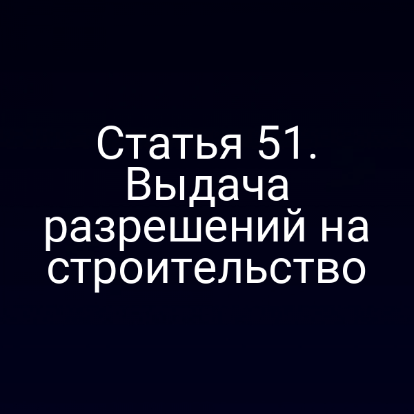 Статья 51. Выдача разрешений на строительство