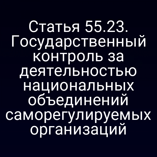 Статья 55.23. Государственный контроль за деятельностью национальных объединений саморегулируемых организаций