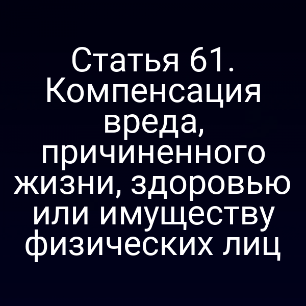 Статья 61. Компенсация вреда, причиненного жизни, здоровью или имуществу физических лиц