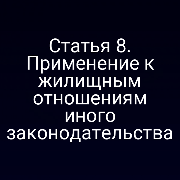 Статья 8. Применение к жилищным отношениям иного законодательства