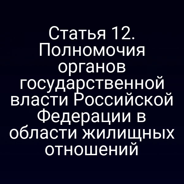 Статья 12. Полномочия органов государственной власти Российской Федерации в области жилищных отношений