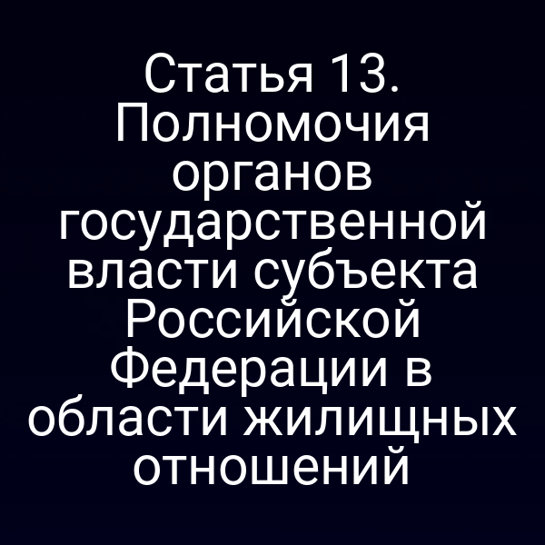 Статья 13. Полномочия органов государственной власти субъекта Российской Федерации в области жилищных отношений