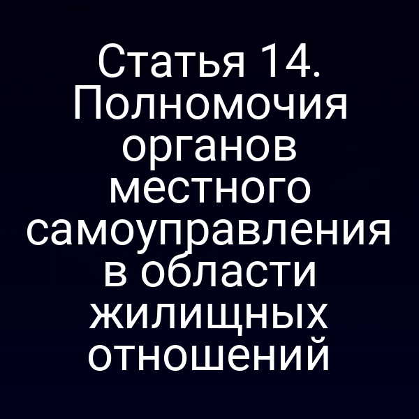 Статья 14. Полномочия органов местного самоуправления в области жилищных отношений