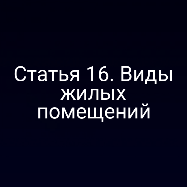 Статья 16. Виды жилых помещений