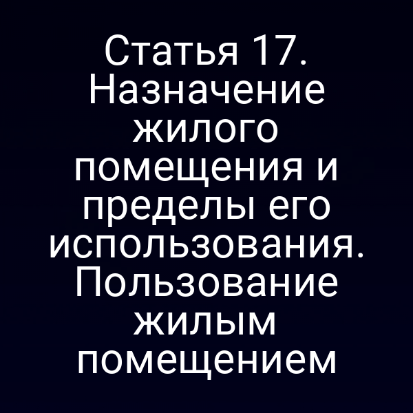 Статья 17. Назначение жилого помещения и пределы его использования. Пользование жилым помещением