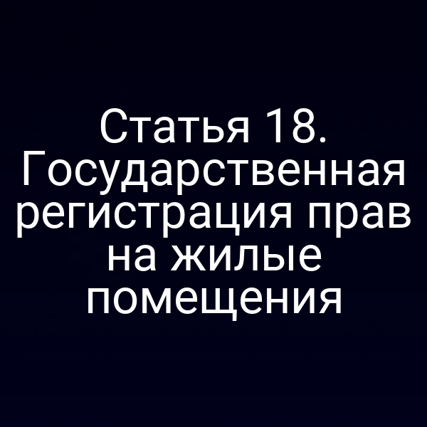 Статья 18. Государственная регистрация прав на жилые помещения