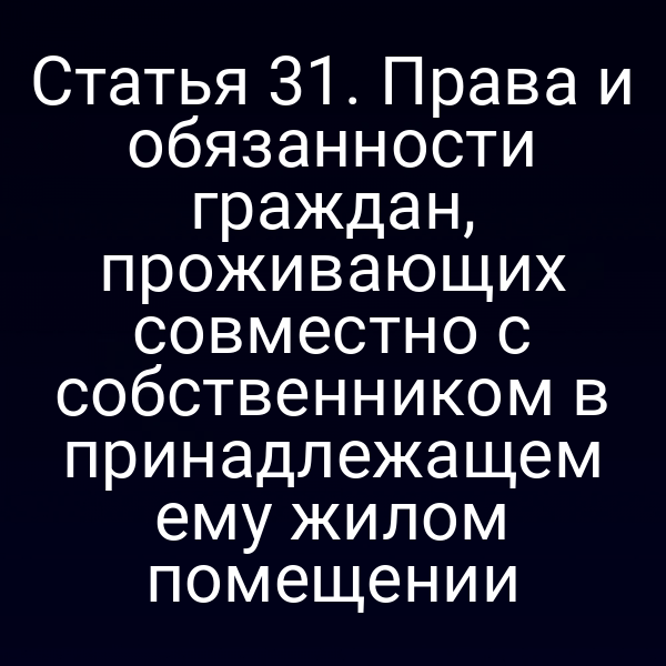 Статья 31. Права и обязанности граждан, проживающих совместно с собственником в принадлежащем ему жилом помещении