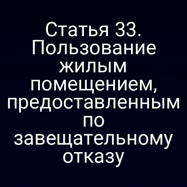 Статья 33. Пользование жилым помещением, предоставленным по завещательному отказу
