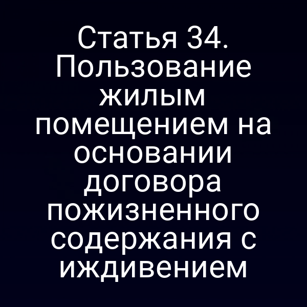 Статья 34. Пользование жилым помещением на основании договора пожизненного содержания с иждивением