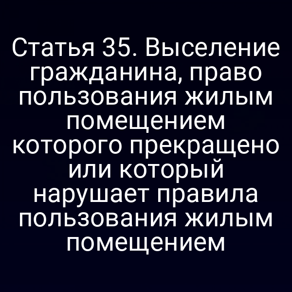 Статья 35. Выселение гражданина, право пользования жилым помещением которого прекращено или который нарушает правила пользования жилым помещением