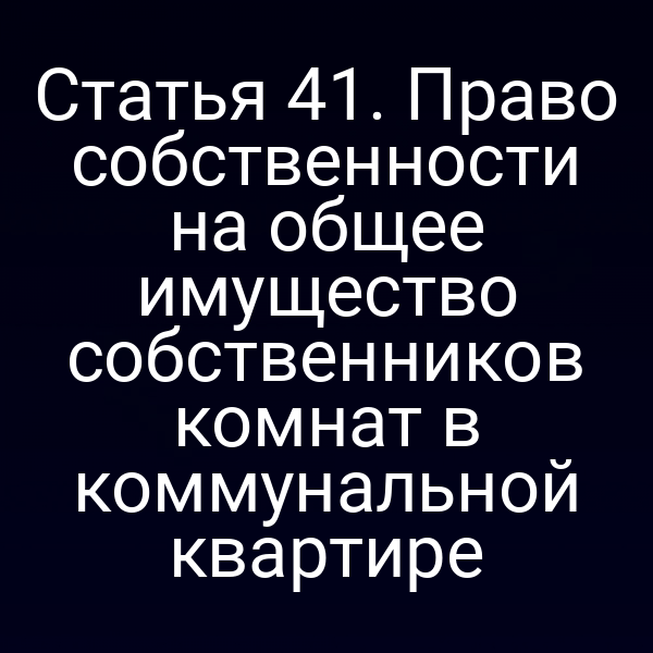 Статья 41. Право собственности на общее имущество собственников комнат в коммунальной квартире