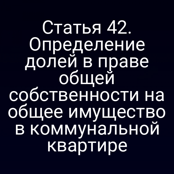 Статья 42. Определение долей в праве общей собственности на общее имущество в коммунальной квартире