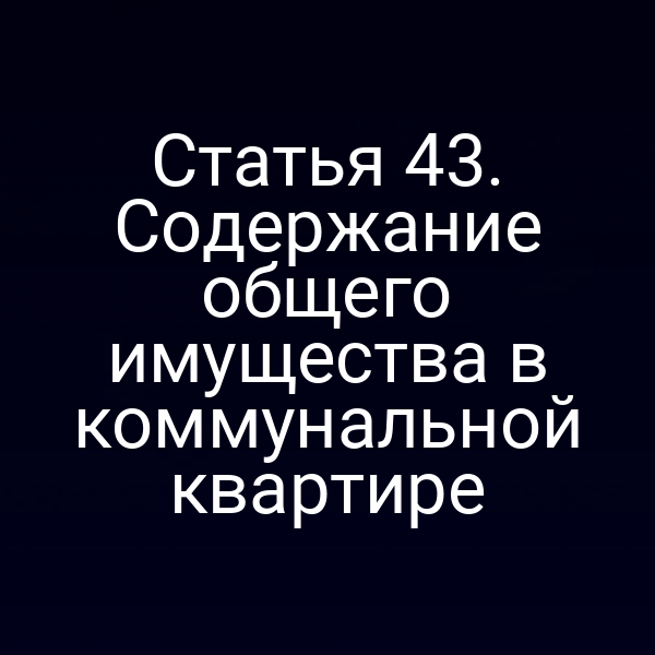 Статья 43. Содержание общего имущества в коммунальной квартире
