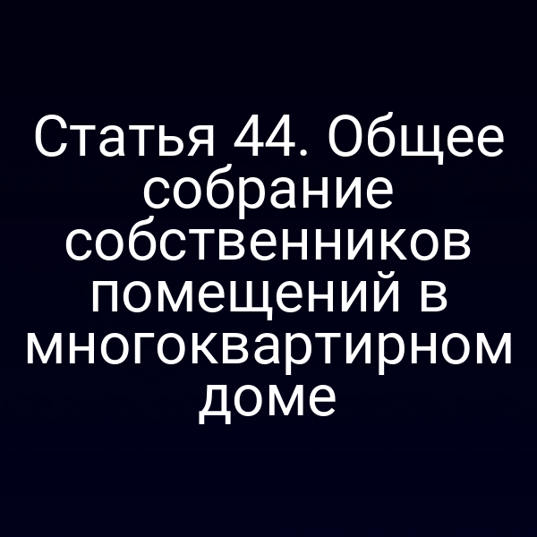 Статья 44. Общее собрание собственников помещений в многоквартирном доме