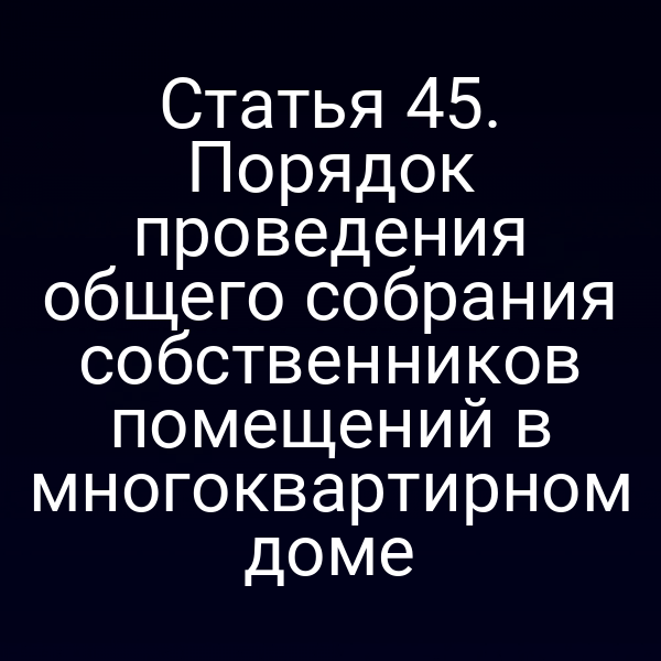 Статья 45. Порядок проведения общего собрания собственников помещений в многоквартирном доме
